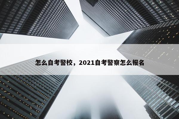 怎么自考警校，2021自考警察怎么报名