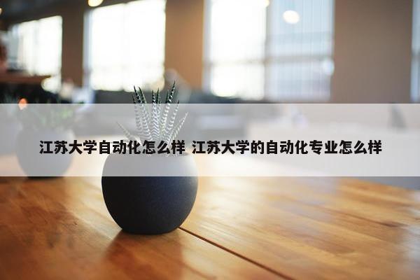 江苏大学自动化怎么样 江苏大学的自动化专业怎么样