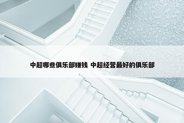 中超哪些俱乐部赚钱 中超经营最好的俱乐部