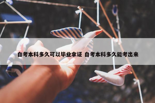 自考本科多久可以毕业拿证 自考本科多久能考出来