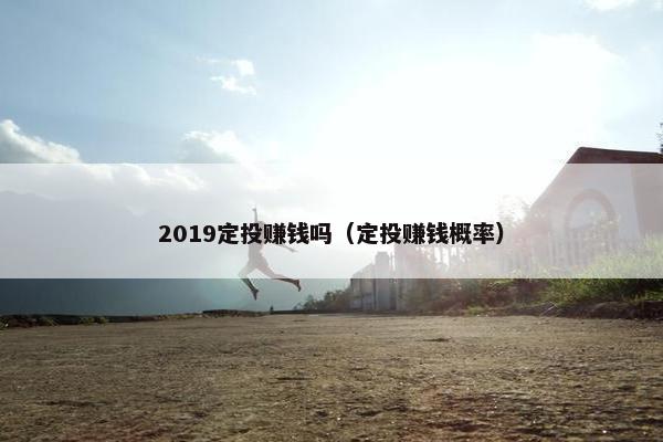 2019定投赚钱吗（定投赚钱概率）