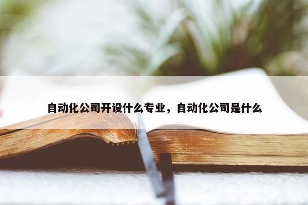 自动化公司开设什么专业，自动化公司是什么