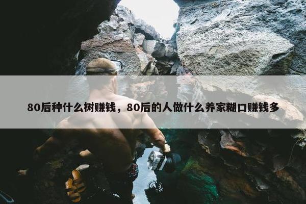 80后种什么树赚钱，80后的人做什么养家糊口赚钱多