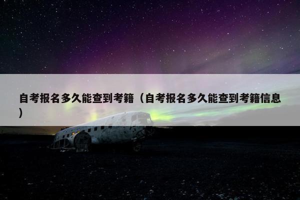 自考报名多久能查到考籍（自考报名多久能查到考籍信息）