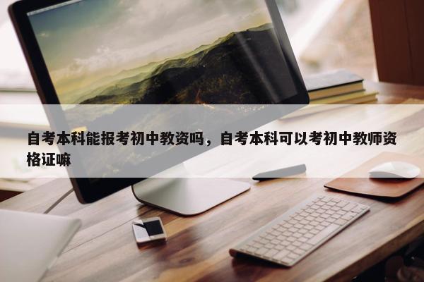 自考本科能报考初中教资吗，自考本科可以考初中教师资格证嘛