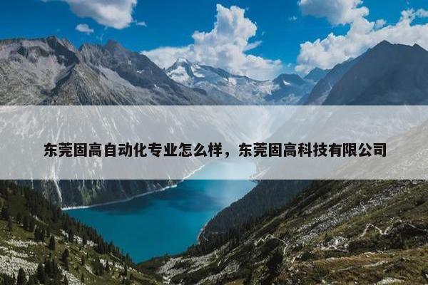 东莞固高自动化专业怎么样，东莞固高科技有限公司