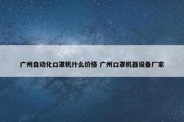 广州自动化口罩机什么价格 广州口罩机器设备厂家