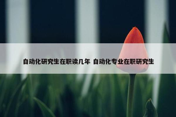 自动化研究生在职读几年 自动化专业在职研究生