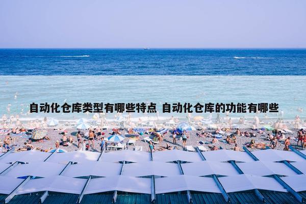 自动化仓库类型有哪些特点 自动化仓库的功能有哪些