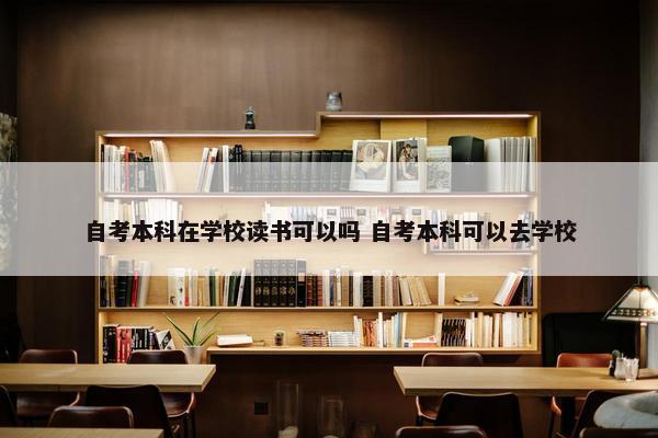 自考本科在学校读书可以吗 自考本科可以去学校