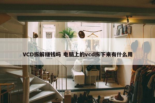 VCD拆解赚钱吗 电脑上的vcd拆下来有什么用