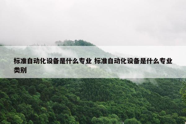 标准自动化设备是什么专业 标准自动化设备是什么专业类别