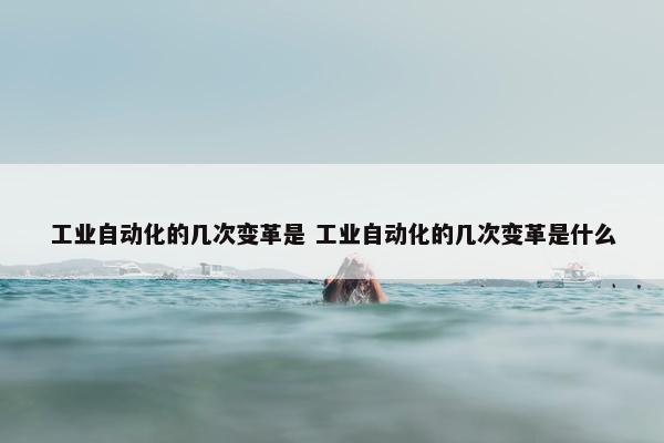 工业自动化的几次变革是 工业自动化的几次变革是什么