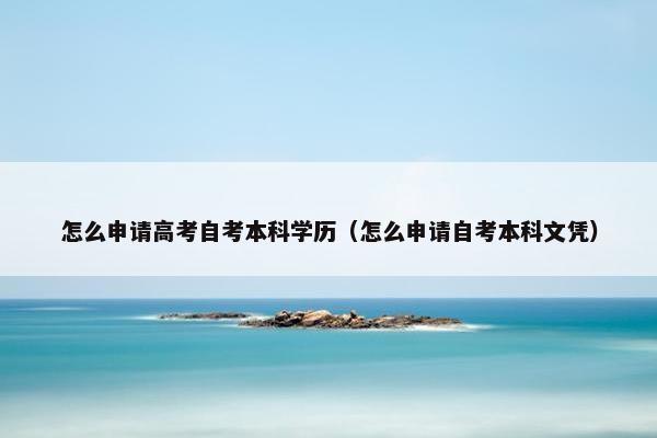 怎么申请高考自考本科学历（怎么申请自考本科文凭）