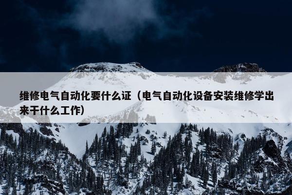 维修电气自动化要什么证（电气自动化设备安装维修学出来干什么工作）