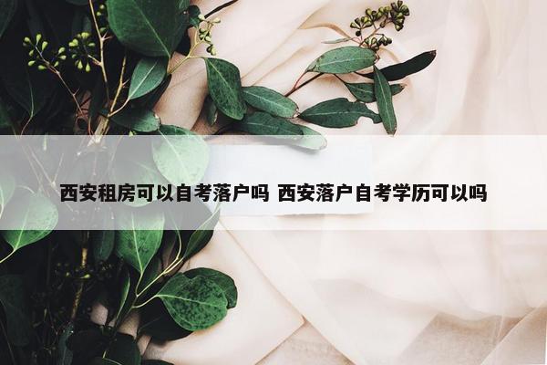 西安租房可以自考落户吗 西安落户自考学历可以吗