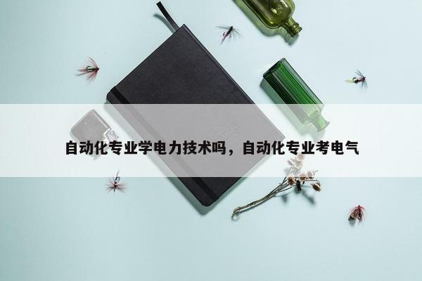 自动化专业学电力技术吗，自动化专业考电气