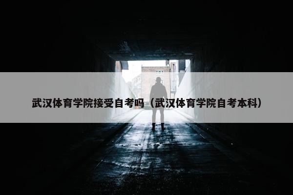 武汉体育学院接受自考吗（武汉体育学院自考本科）