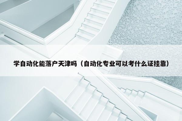 学自动化能落户天津吗（自动化专业可以考什么证挂靠）