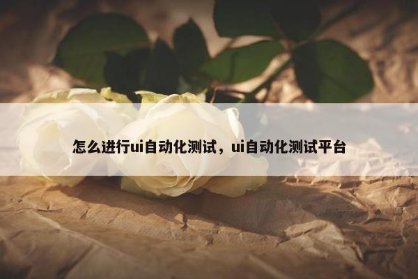 怎么进行ui自动化测试，ui自动化测试平台