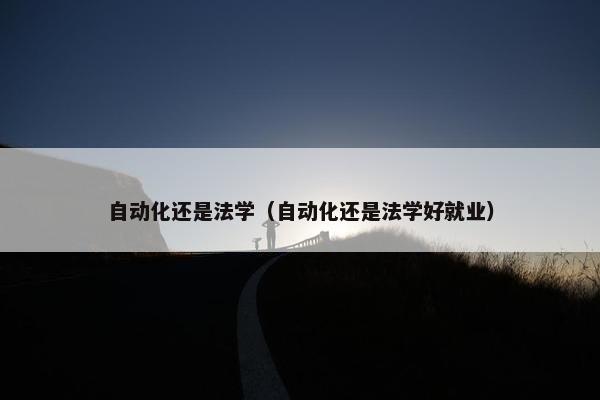 自动化还是法学（自动化还是法学好就业）