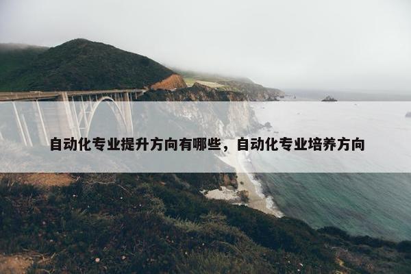 自动化专业提升方向有哪些，自动化专业培养方向