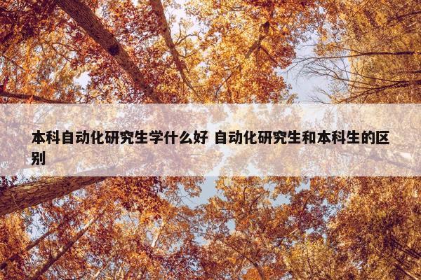 本科自动化研究生学什么好 自动化研究生和本科生的区别