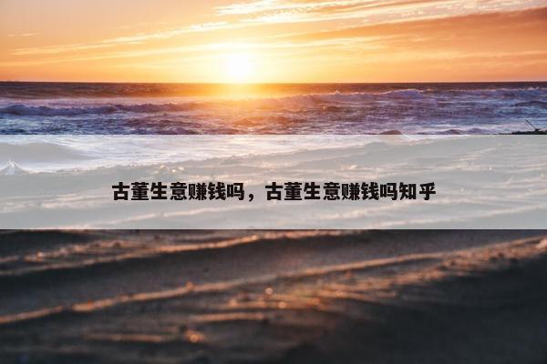 古董生意赚钱吗，古董生意赚钱吗知乎