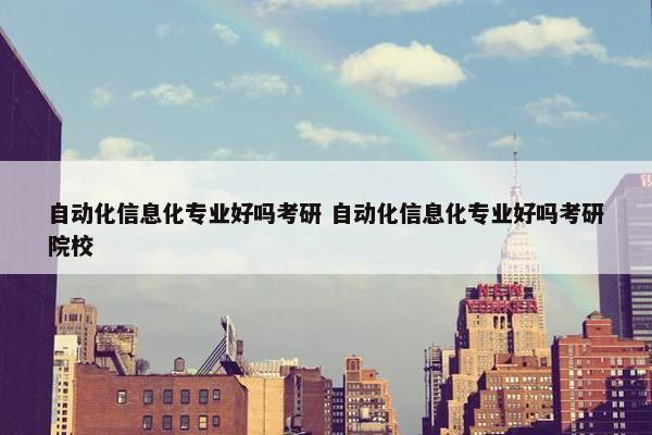 自动化信息化专业好吗考研 自动化信息化专业好吗考研院校