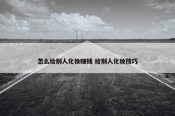 怎么给别人化妆赚钱 给别人化妆技巧