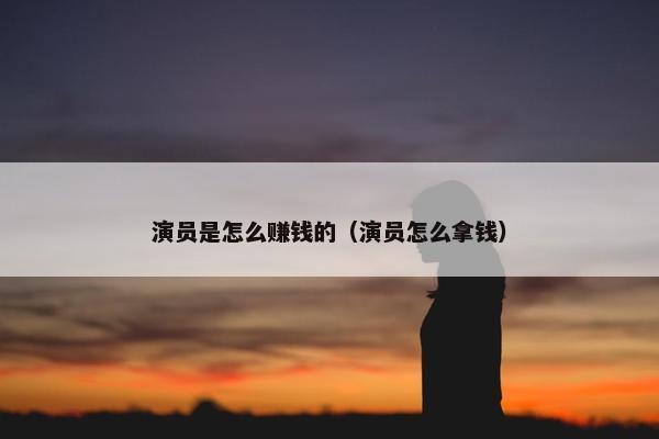 演员是怎么赚钱的（演员怎么拿钱）