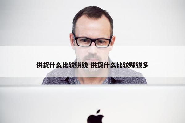 供货什么比较赚钱 供货什么比较赚钱多