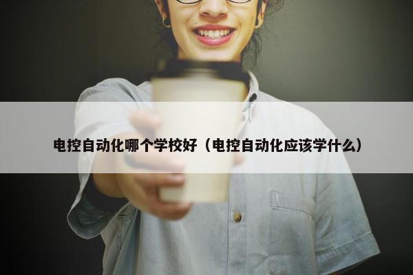 电控自动化哪个学校好（电控自动化应该学什么）