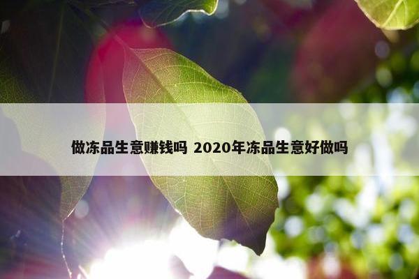 做冻品生意赚钱吗 2020年冻品生意好做吗