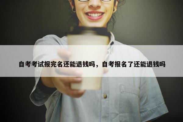 自考考试报完名还能退钱吗，自考报名了还能退钱吗