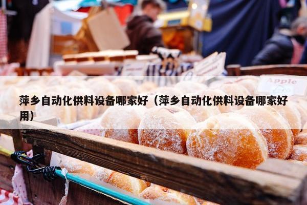 萍乡自动化供料设备哪家好（萍乡自动化供料设备哪家好用）