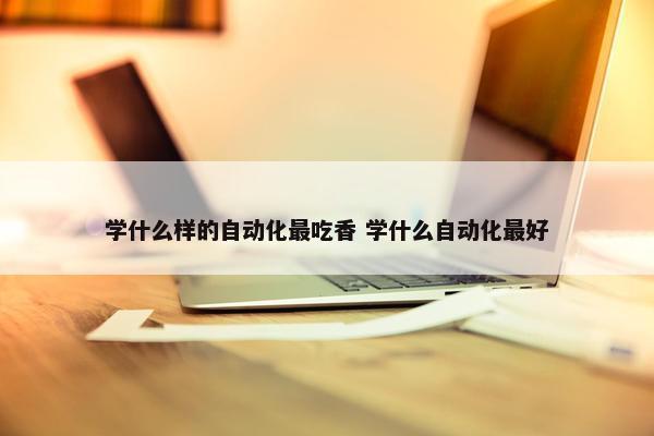 学什么样的自动化最吃香 学什么自动化最好