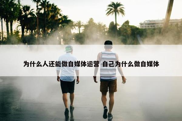 为什么人还能做自媒体运营 自己为什么做自媒体