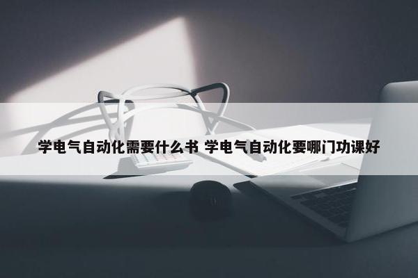 学电气自动化需要什么书 学电气自动化要哪门功课好