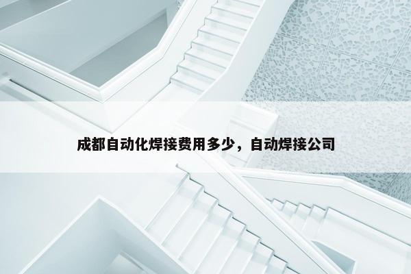 成都自动化焊接费用多少，自动焊接公司