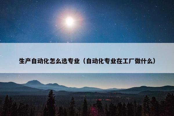 生产自动化怎么选专业（自动化专业在工厂做什么）