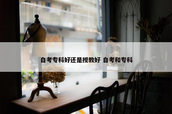 自考专科好还是授教好 自考和专科