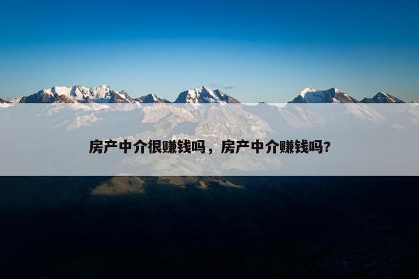 房产中介很赚钱吗，房产中介赚钱吗?