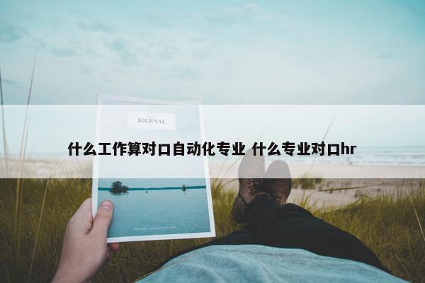 什么工作算对口自动化专业 什么专业对口hr