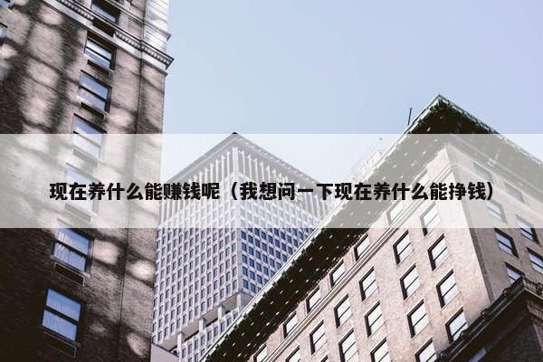 现在养什么能赚钱呢（我想问一下现在养什么能挣钱）