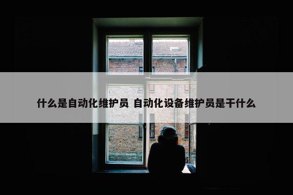 什么是自动化维护员 自动化设备维护员是干什么