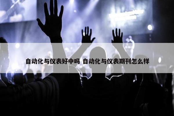 自动化与仪表好中吗 自动化与仪表期刊怎么样