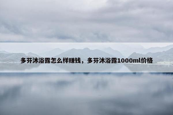 多芬沐浴露怎么样赚钱，多芬沐浴露1000ml价格