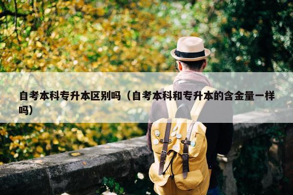 自考本科专升本区别吗（自考本科和专升本的含金量一样吗）