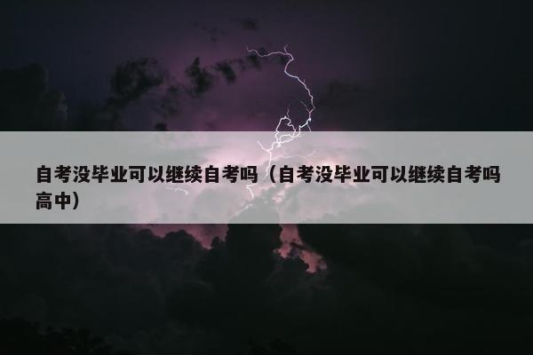 自考没毕业可以继续自考吗（自考没毕业可以继续自考吗高中）